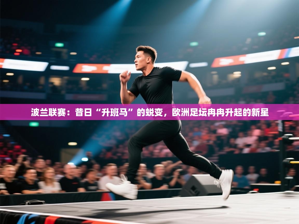 波兰联赛：昔日“升班马”的蜕变，欧洲足坛冉冉升起的新星