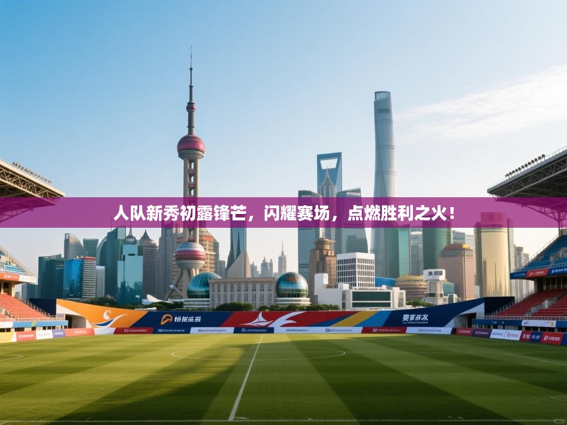 人队新秀初露锋芒，闪耀赛场，点燃胜利之火！