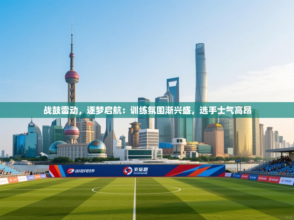 战鼓雷动，逐梦启航：训练氛围渐兴盛，选手士气高昂