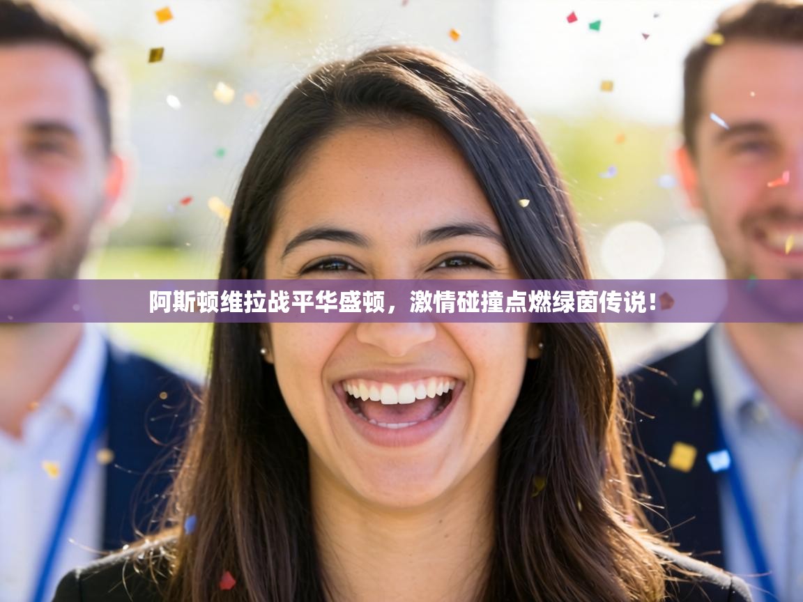 阿斯顿维拉战平华盛顿，激情碰撞点燃绿茵传说！  第2张