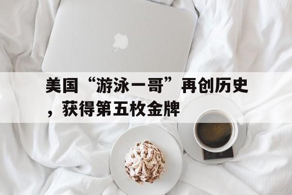 爱游戏体育直播-关于美国“游泳一哥”再创历史，获得第五枚金牌的信息